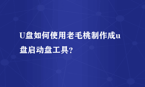 U盘如何使用老毛桃制作成u盘启动盘工具？