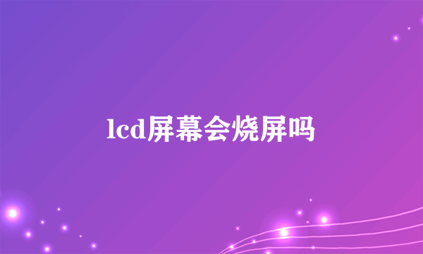 lcd屏幕会烧屏吗