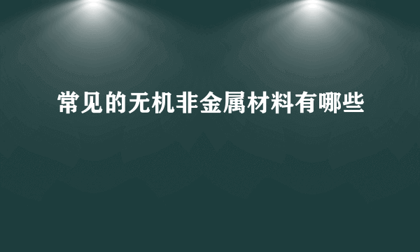 常见的无机非金属材料有哪些