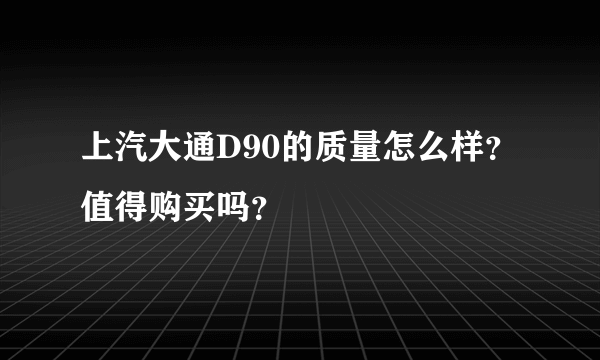 上汽大通D90的质量怎么样？值得购买吗？