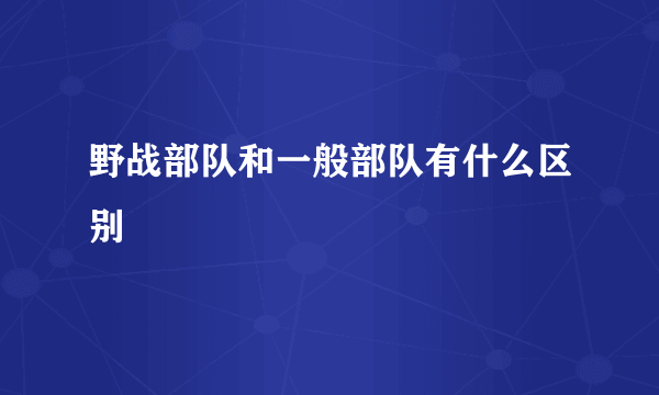 野战部队和一般部队有什么区别