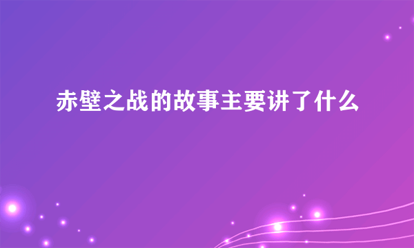 赤壁之战的故事主要讲了什么