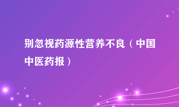 别忽视药源性营养不良（中国中医药报）