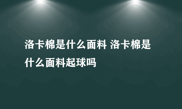 洛卡棉是什么面料 洛卡棉是什么面料起球吗