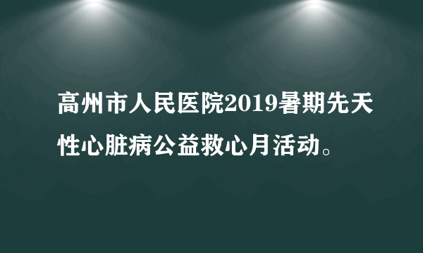 高州市人民医院2019暑期先天性心脏病公益救心月活动。