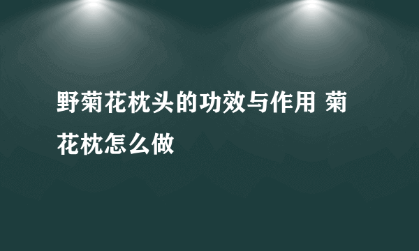 野菊花枕头的功效与作用 菊花枕怎么做