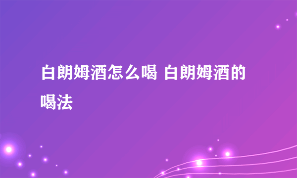 白朗姆酒怎么喝 白朗姆酒的喝法