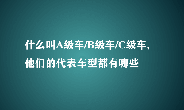 什么叫A级车/B级车/C级车,他们的代表车型都有哪些