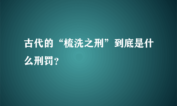 古代的“梳洗之刑”到底是什么刑罚？