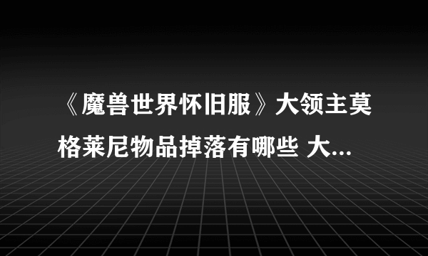 《魔兽世界怀旧服》大领主莫格莱尼物品掉落有哪些 大领主莫格莱尼物品掉落介绍