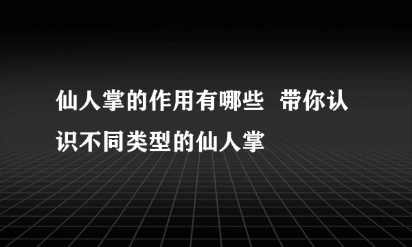 仙人掌的作用有哪些  带你认识不同类型的仙人掌