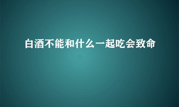 白酒不能和什么一起吃会致命