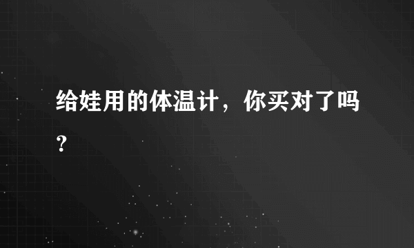 给娃用的体温计，你买对了吗？