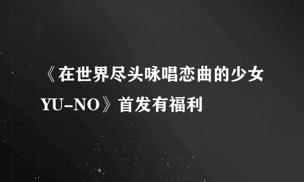 《在世界尽头咏唱恋曲的少女YU-NO》首发有福利