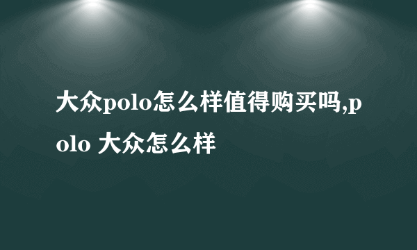 大众polo怎么样值得购买吗,polo 大众怎么样