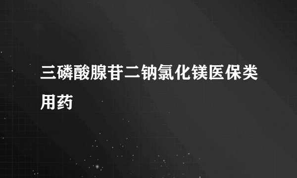 三磷酸腺苷二钠氯化镁医保类用药