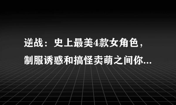 逆战：史上最美4款女角色，制服诱惑和搞怪卖萌之间你会选择谁？