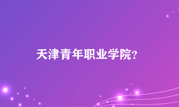 天津青年职业学院？