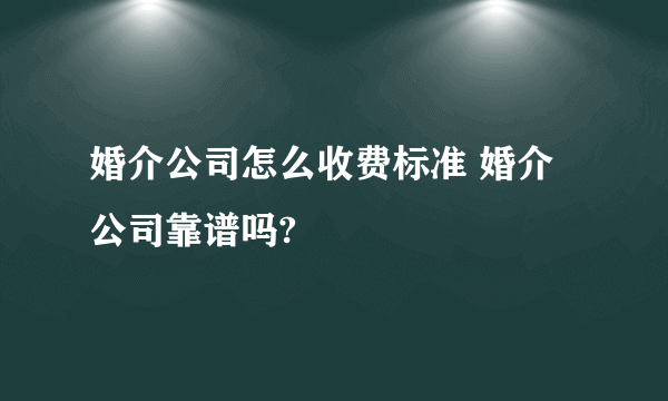 婚介公司怎么收费标准 婚介公司靠谱吗?