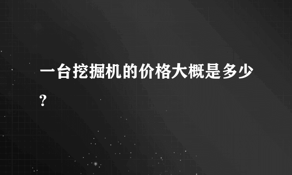 一台挖掘机的价格大概是多少?