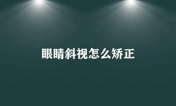 眼睛斜视怎么矫正