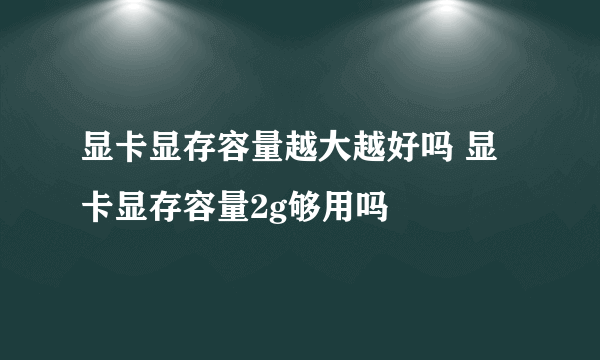 显卡显存容量越大越好吗 显卡显存容量2g够用吗