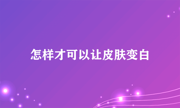 怎样才可以让皮肤变白