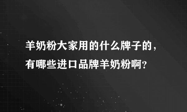 羊奶粉大家用的什么牌子的，有哪些进口品牌羊奶粉啊？