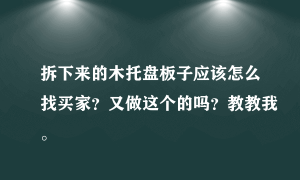 拆下来的木托盘板子应该怎么找买家？又做这个的吗？教教我。