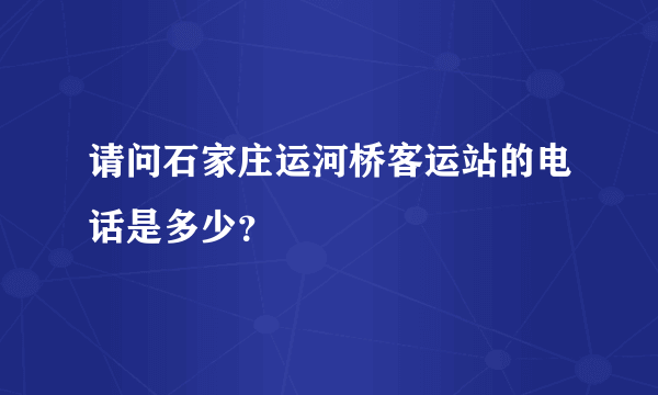 请问石家庄运河桥客运站的电话是多少？