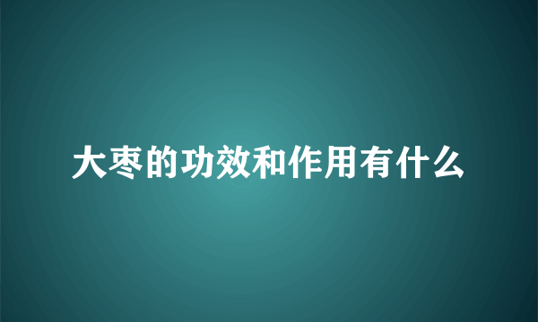 大枣的功效和作用有什么