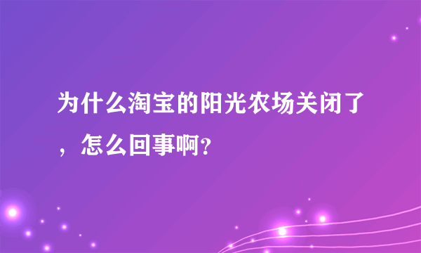 为什么淘宝的阳光农场关闭了，怎么回事啊？