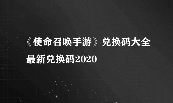 《使命召唤手游》兑换码大全 最新兑换码2020