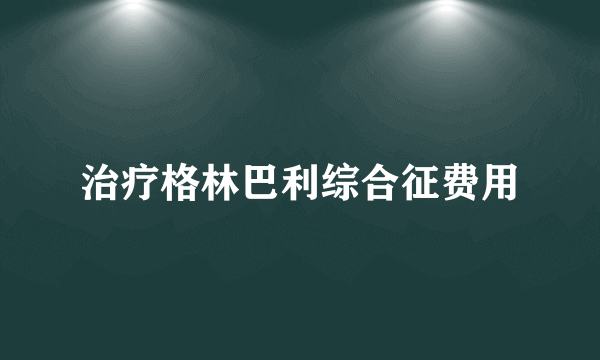 治疗格林巴利综合征费用