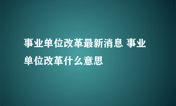 事业单位改革最新消息 事业单位改革什么意思