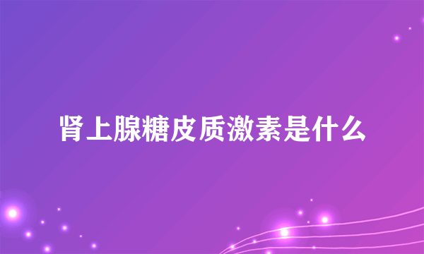 肾上腺糖皮质激素是什么