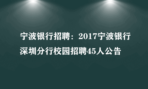 宁波银行招聘：2017宁波银行深圳分行校园招聘45人公告