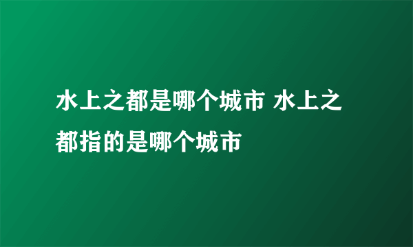 水上之都是哪个城市 水上之都指的是哪个城市