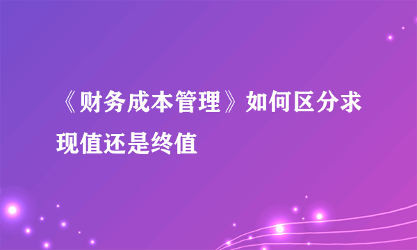 《财务成本管理》如何区分求现值还是终值