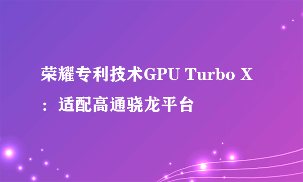 荣耀专利技术GPU Turbo X：适配高通骁龙平台