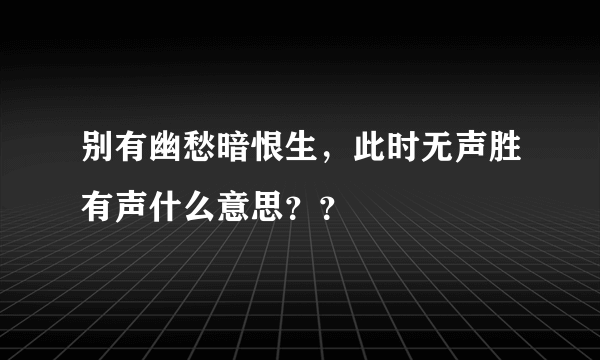 别有幽愁暗恨生，此时无声胜有声什么意思？？