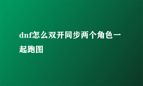 dnf怎么双开同步两个角色一起跑图