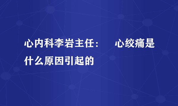 心内科李岩主任：​心绞痛是什么原因引起的