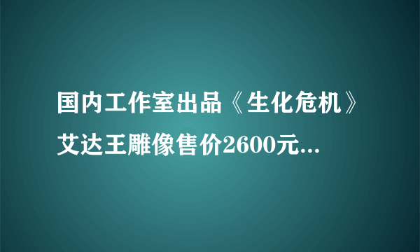 国内工作室出品《生化危机》艾达王雕像售价2600元 逆天美腿