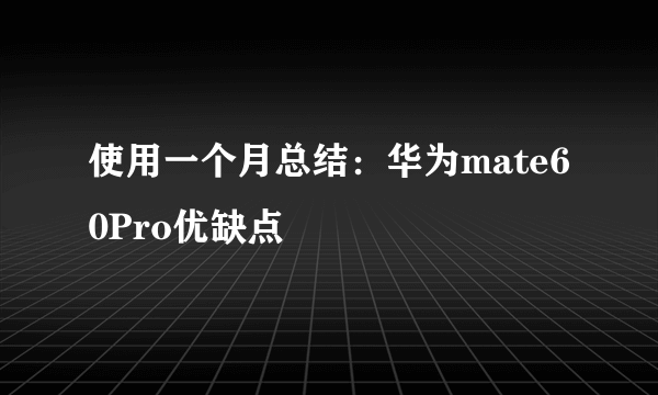 使用一个月总结：华为mate60Pro优缺点