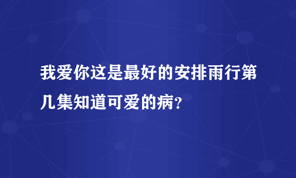 我爱你这是最好的安排雨行第几集知道可爱的病？