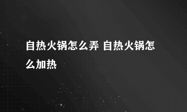 自热火锅怎么弄 自热火锅怎么加热