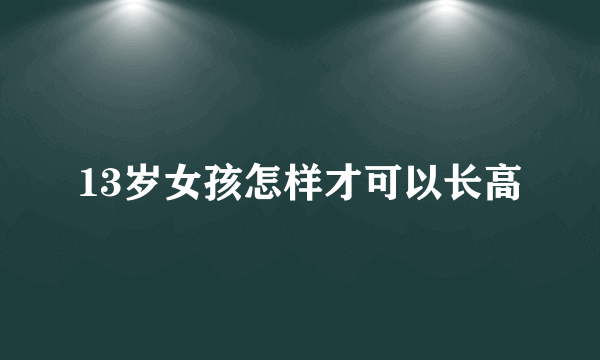 13岁女孩怎样才可以长高