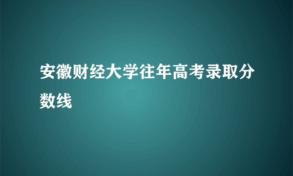 安徽财经大学往年高考录取分数线