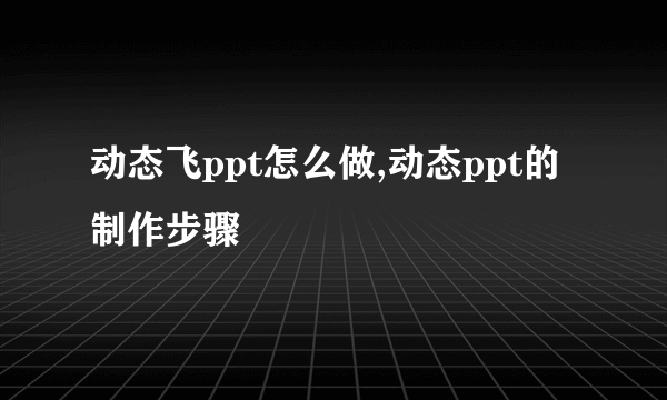 动态飞ppt怎么做,动态ppt的制作步骤